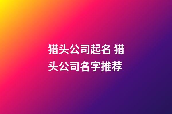 猎头公司起名 猎头公司名字推荐-第1张-公司起名-玄机派